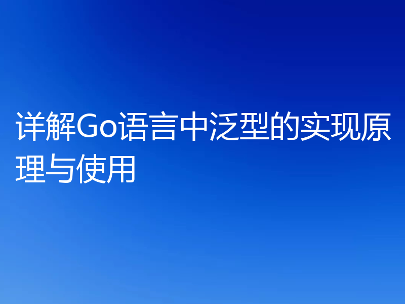 详解Go语言中泛型的实现原理与使用