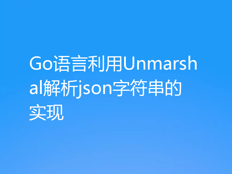 Go语言利用Unmarshal解析json字符串的实现