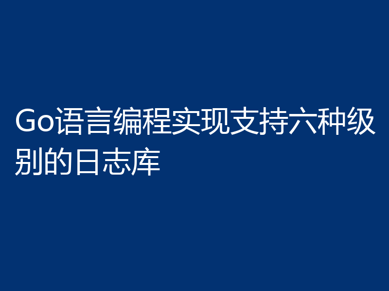 Go语言编程实现支持六种级别的日志库 
