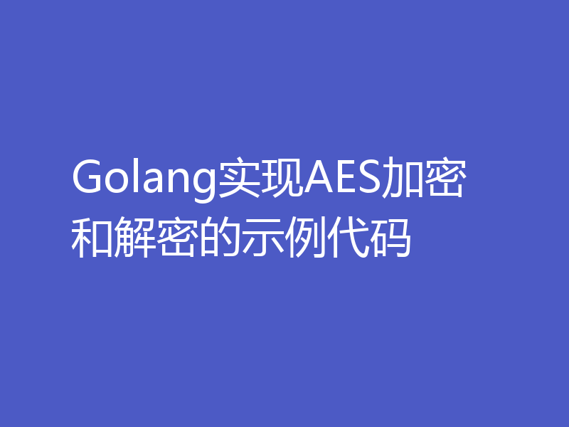 Golang实现AES加密和解密的示例代码