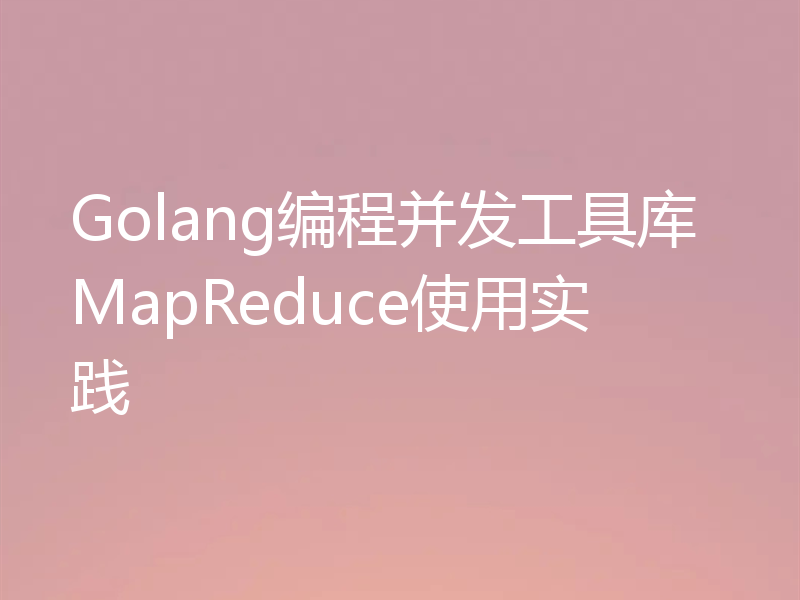 Golang编程并发工具库MapReduce使用实践