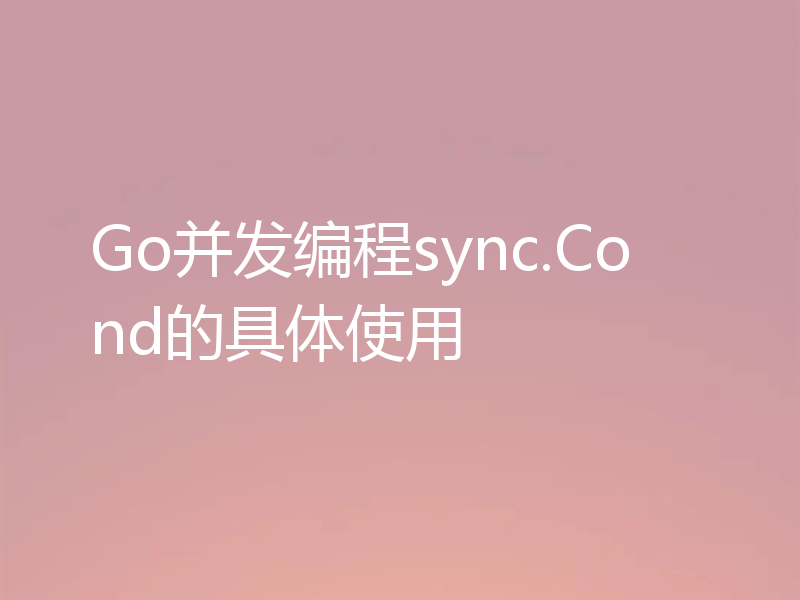 Go并发编程sync.Cond的具体使用