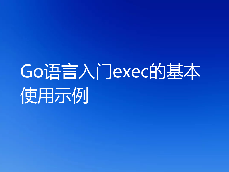 Go语言入门exec的基本使用示例