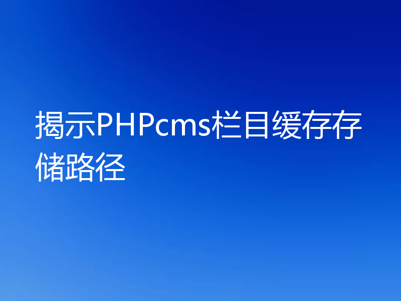 揭示PHPcms栏目缓存存储路径