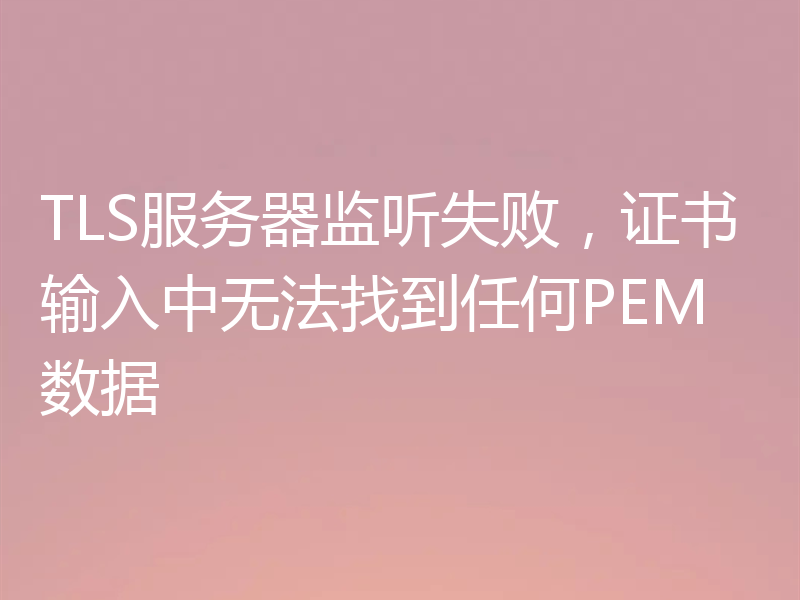TLS服务器监听失败，证书输入中无法找到任何PEM数据