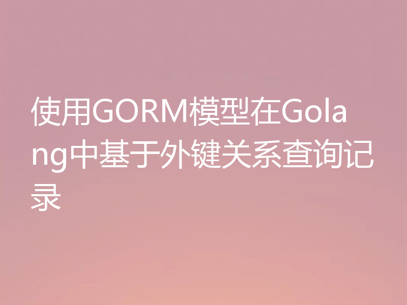 使用GORM模型在Golang中基于外键关系查询记录