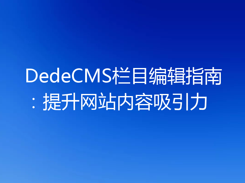 DedeCMS栏目编辑指南：提升网站内容吸引力