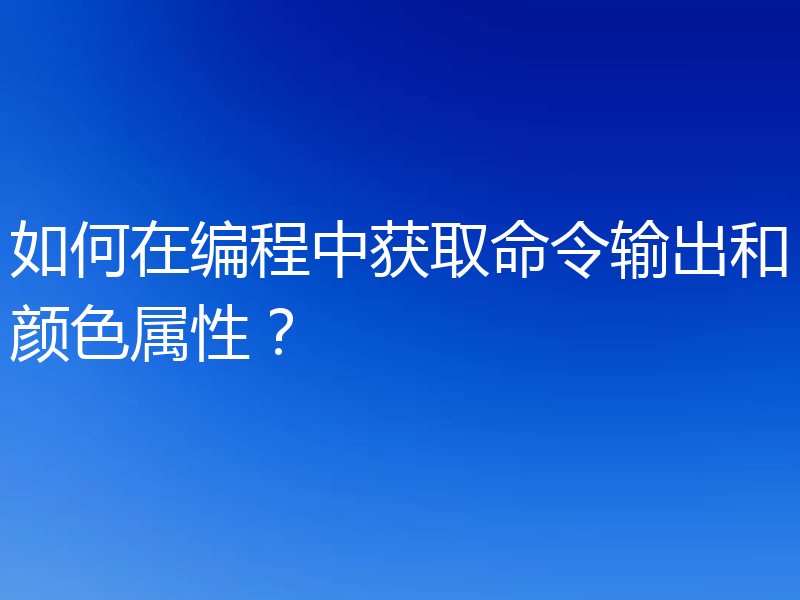 如何在编程中获取命令输出和颜色属性？