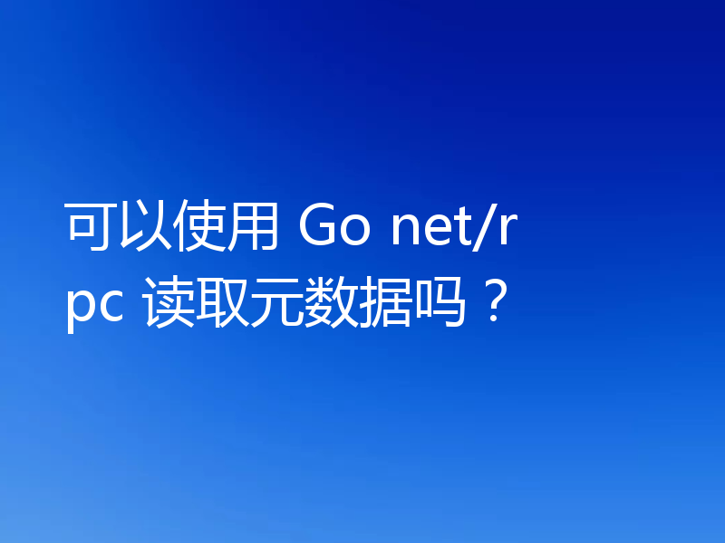 可以使用 Go net/rpc 读取元数据吗？