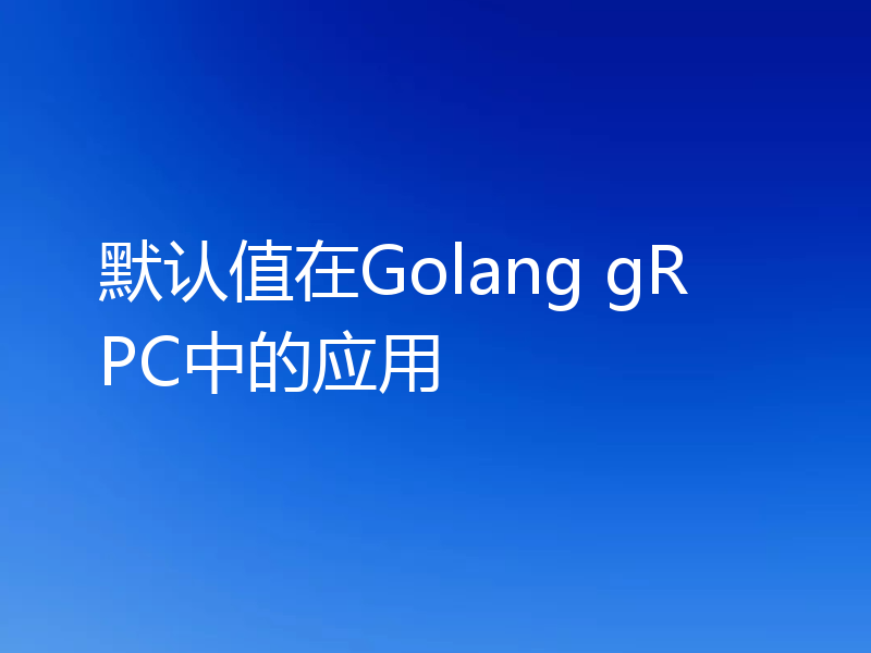 默认值在Golang gRPC中的应用