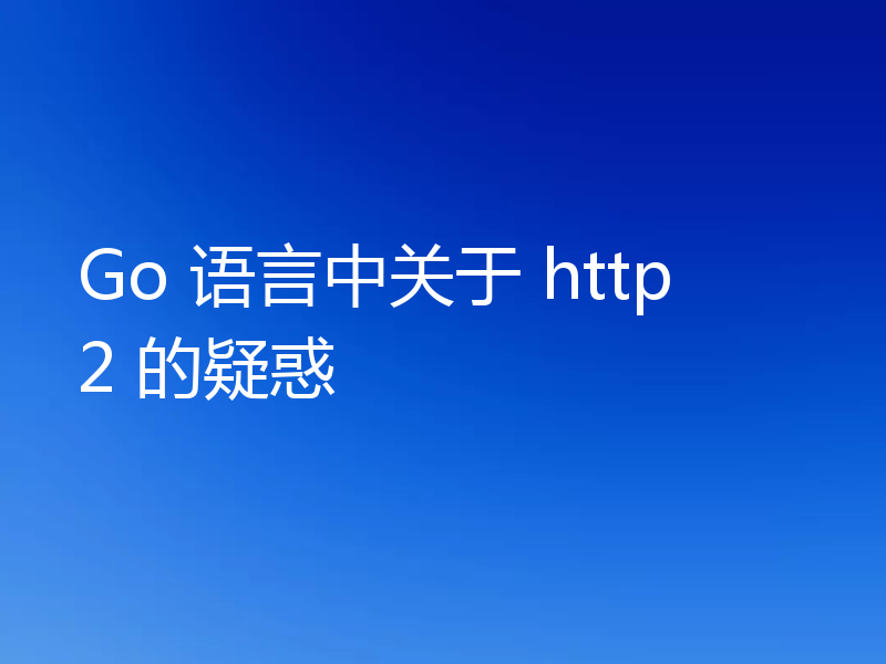 Go 语言中关于 http2 的疑惑