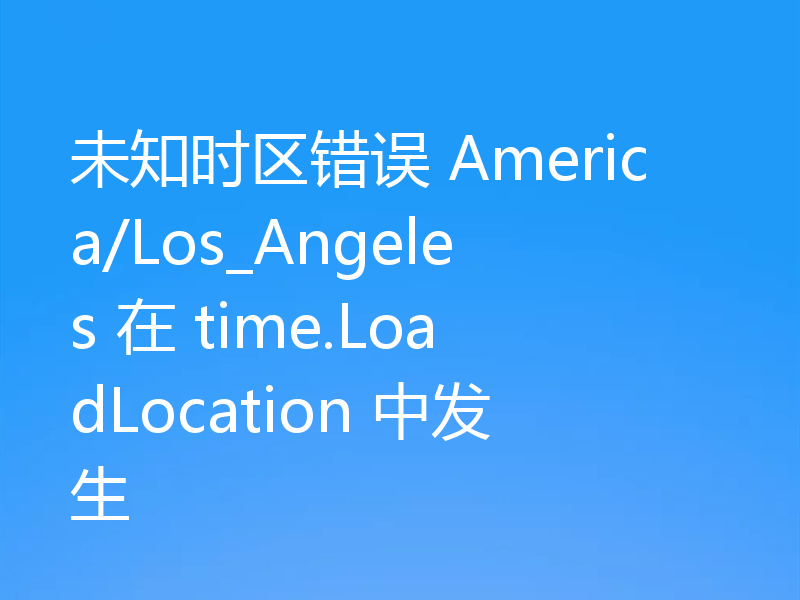 未知时区错误 America/Los_Angeles 在 time.LoadLocation 中发生