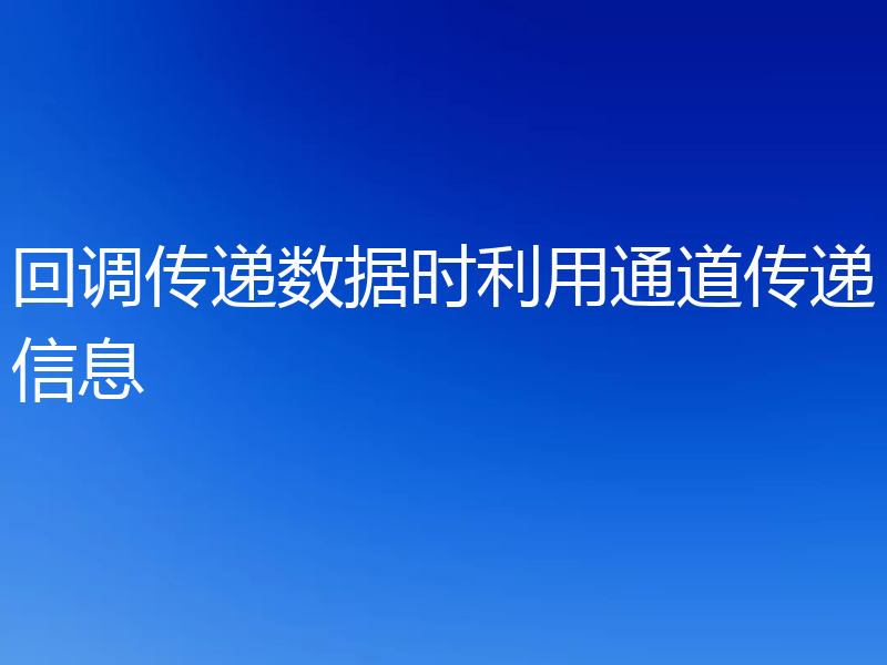 回调传递数据时利用通道传递信息
