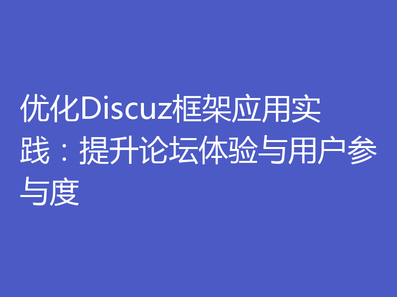 优化Discuz框架应用实践：提升论坛体验与用户参与度