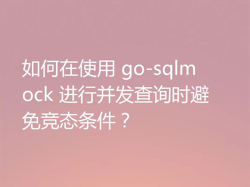 如何在使用 go-sqlmock 进行并发查询时避免竞态条件？