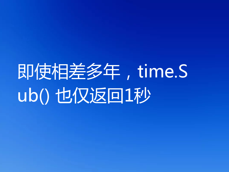 即使相差多年，time.Sub() 也仅返回1秒