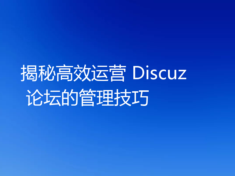 揭秘高效运营 Discuz 论坛的管理技巧