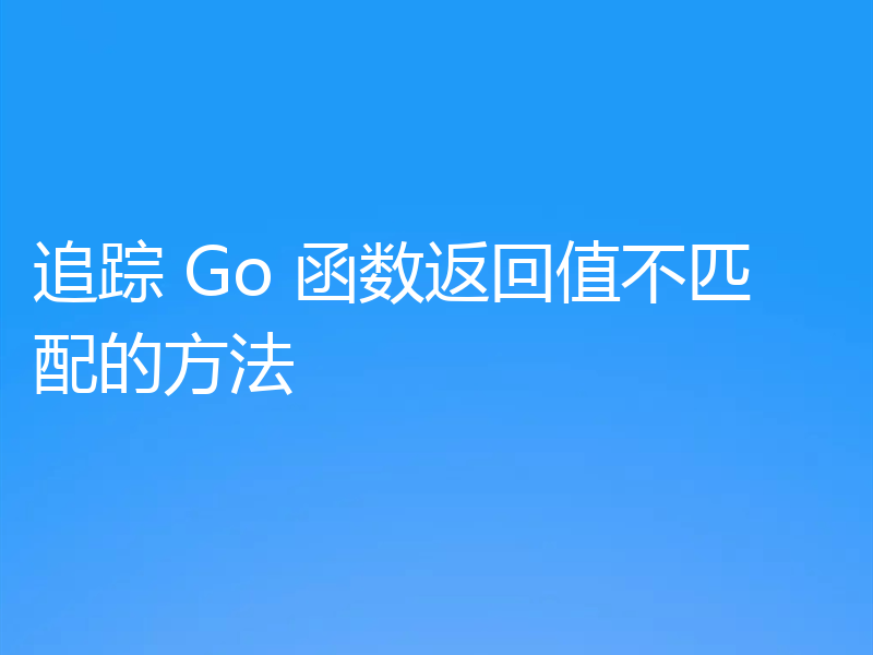 追踪 Go 函数返回值不匹配的方法