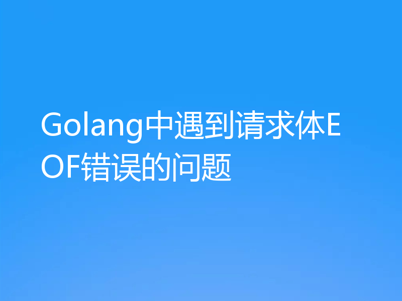 Golang中遇到请求体EOF错误的问题