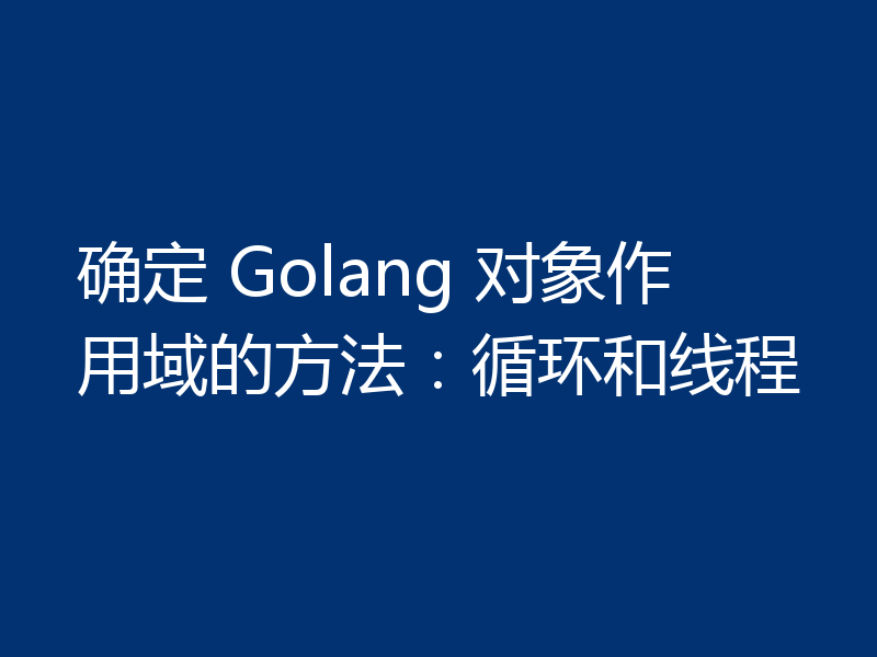 确定 Golang 对象作用域的方法：循环和线程