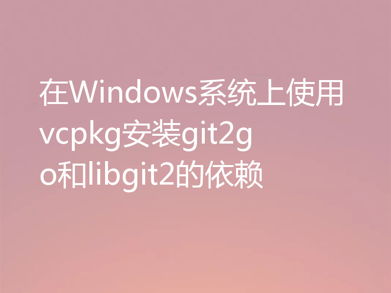 在Windows系统上使用vcpkg安装git2go和libgit2的依赖