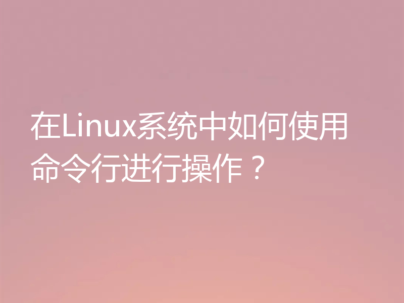 在Linux系统中如何使用命令行进行操作？