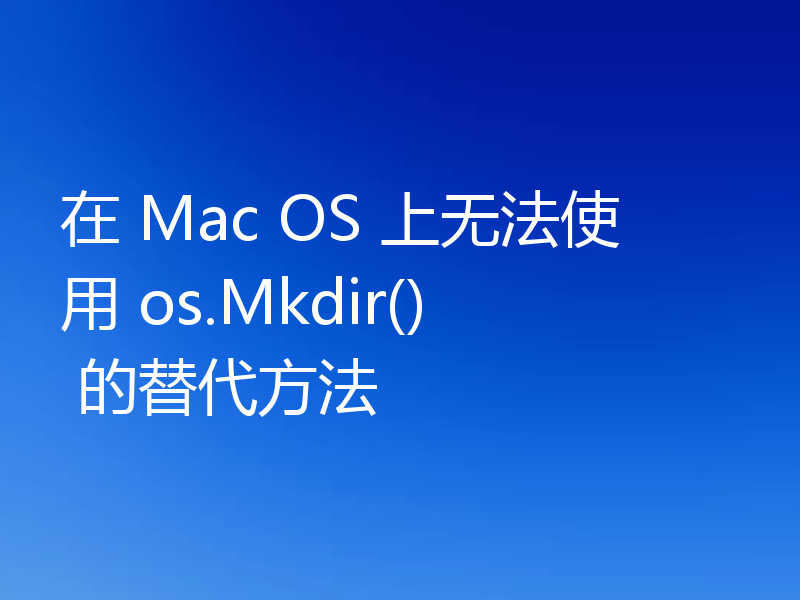 在 Mac OS 上无法使用 os.Mkdir() 的替代方法