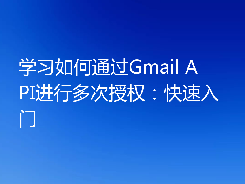 学习如何通过Gmail API进行多次授权：快速入门