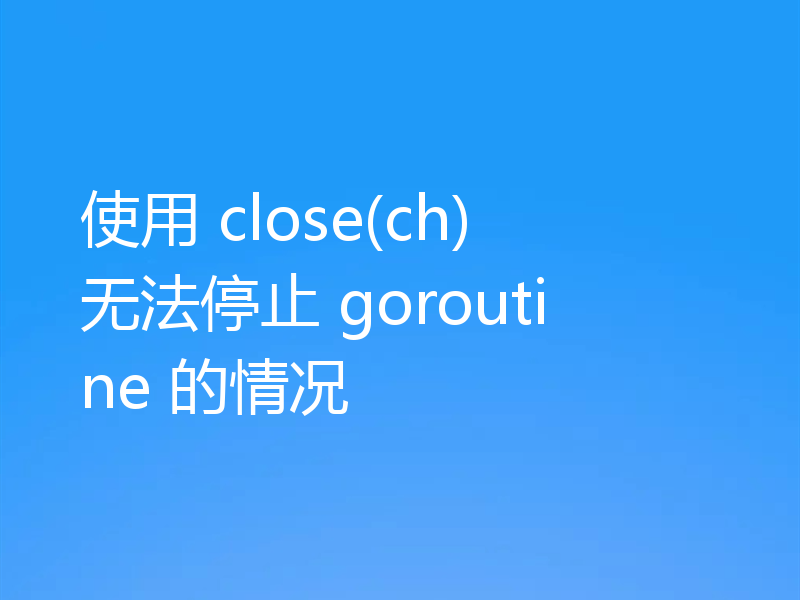 使用 close(ch) 无法停止 goroutine 的情况