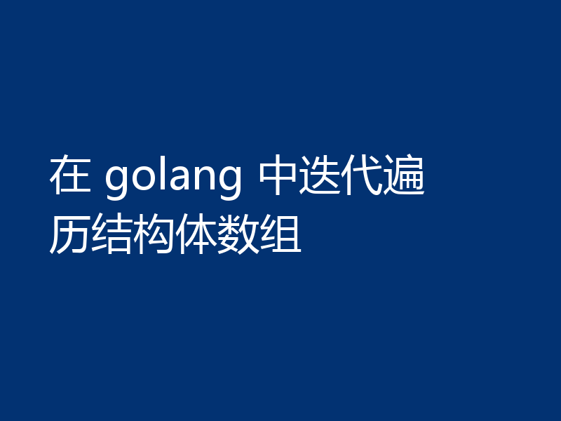 在 golang 中迭代遍历结构体数组