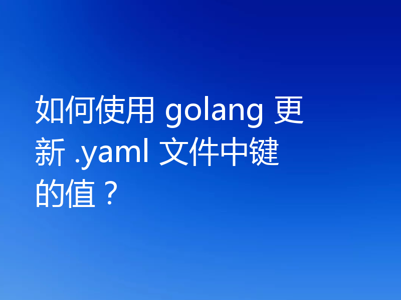 如何使用 golang 更新 .yaml 文件中键的值？