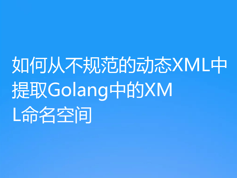 如何从不规范的动态XML中提取Golang中的XML命名空间