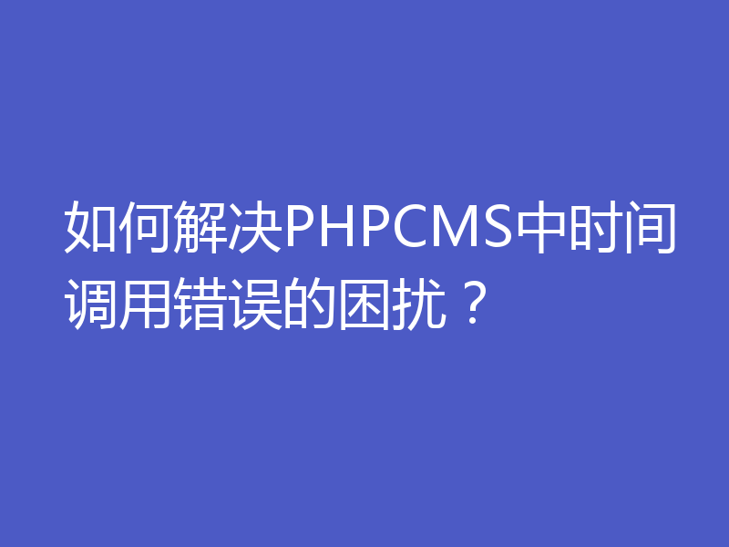 如何解决PHPCMS中时间调用错误的困扰？