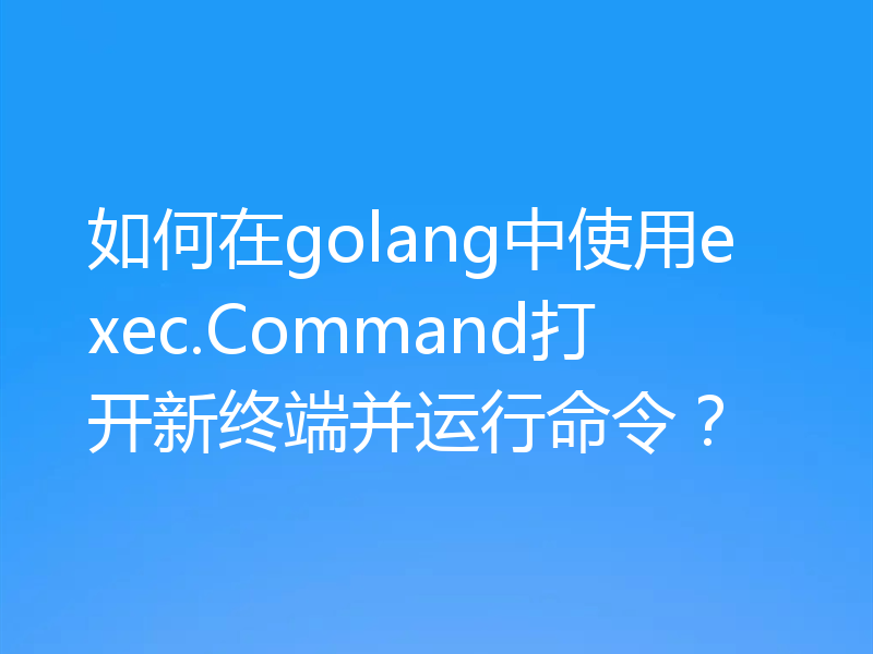 如何在golang中使用exec.Command打开新终端并运行命令？