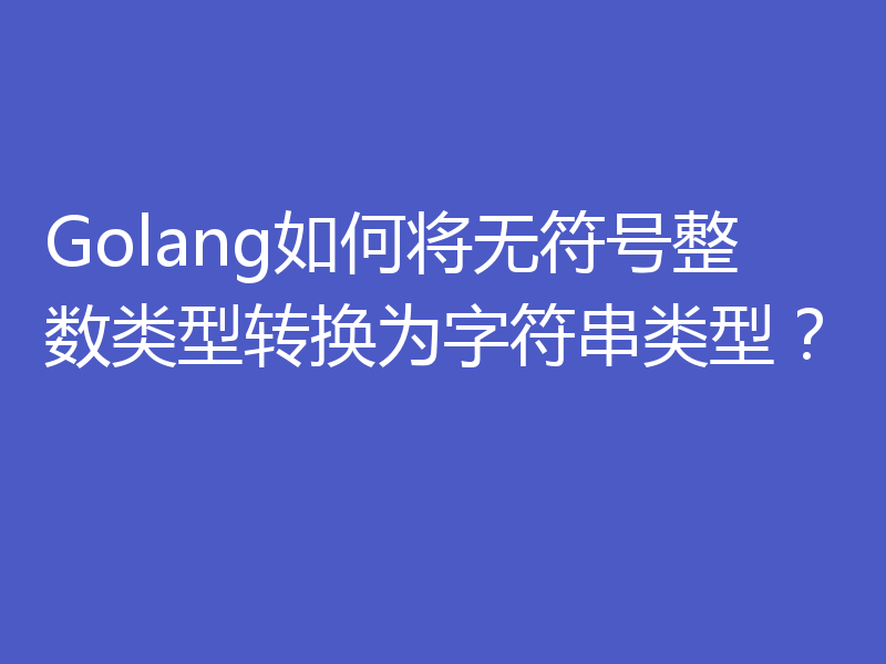 Golang如何将无符号整数类型转换为字符串类型？