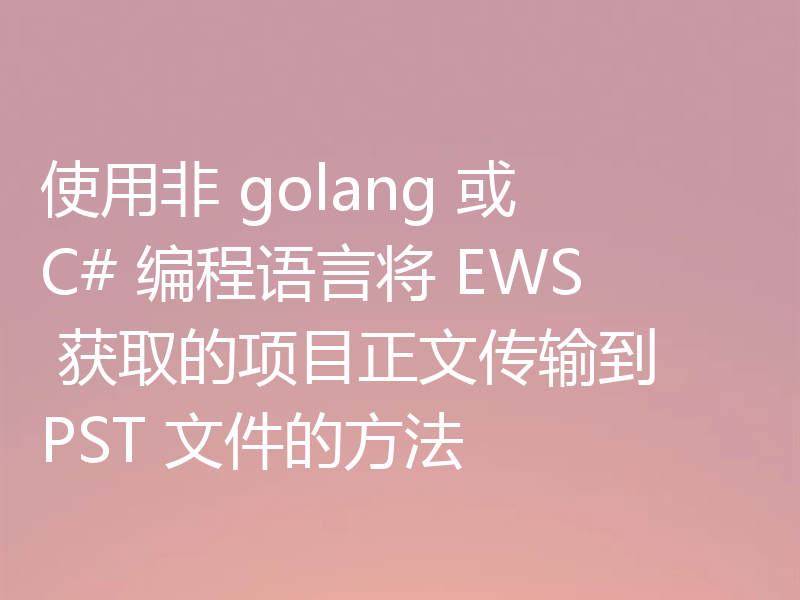 使用非 golang 或 C# 编程语言将 EWS 获取的项目正文传输到 PST 文件的方法