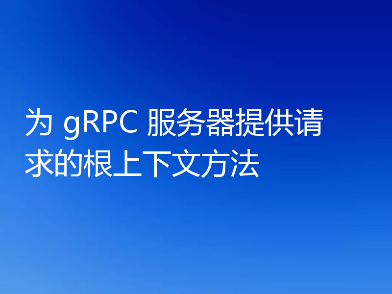 为 gRPC 服务器提供请求的根上下文方法