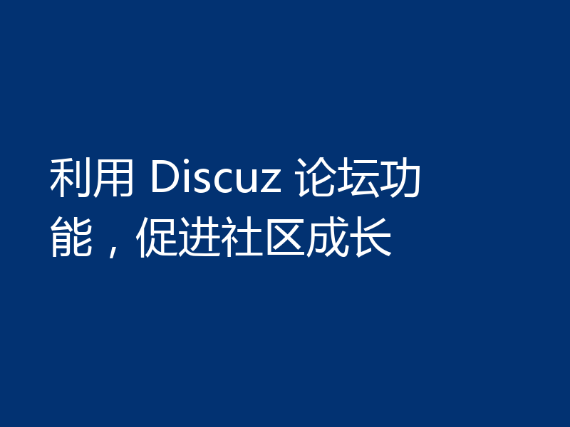 利用 Discuz 论坛功能，促进社区成长