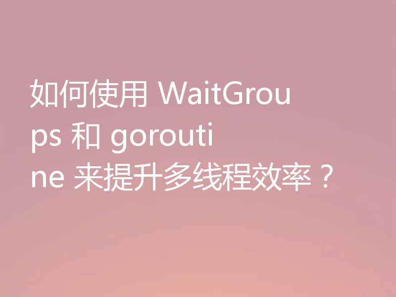 如何使用 WaitGroups 和 goroutine 来提升多线程效率？