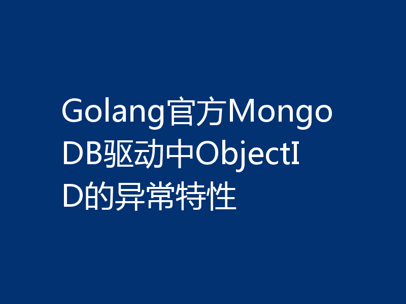 Golang官方MongoDB驱动中ObjectID的异常特性