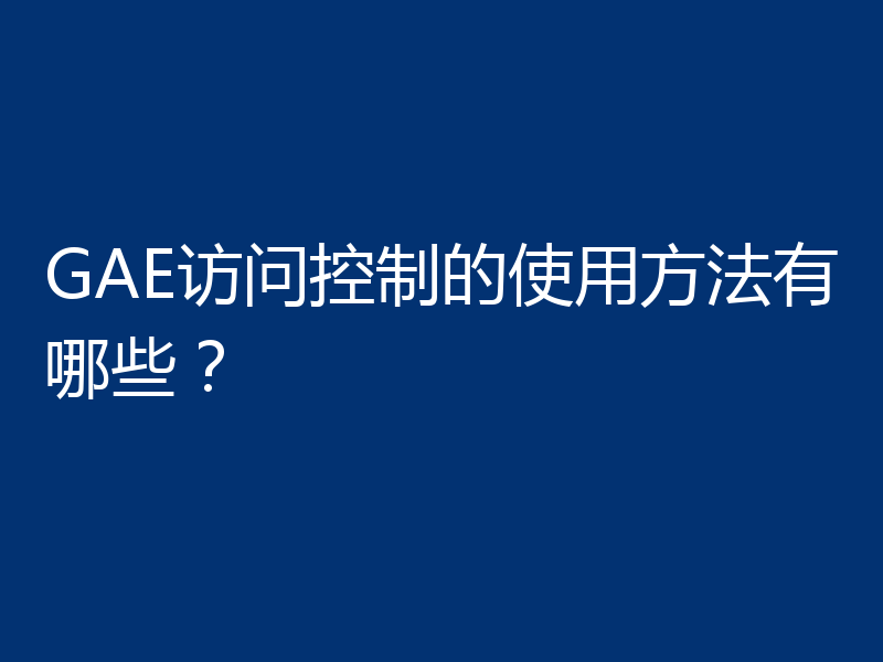 GAE访问控制的使用方法有哪些？