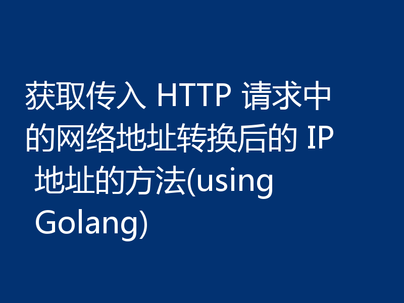 获取传入 HTTP 请求中的网络地址转换后的 IP 地址的方法(using Golang)