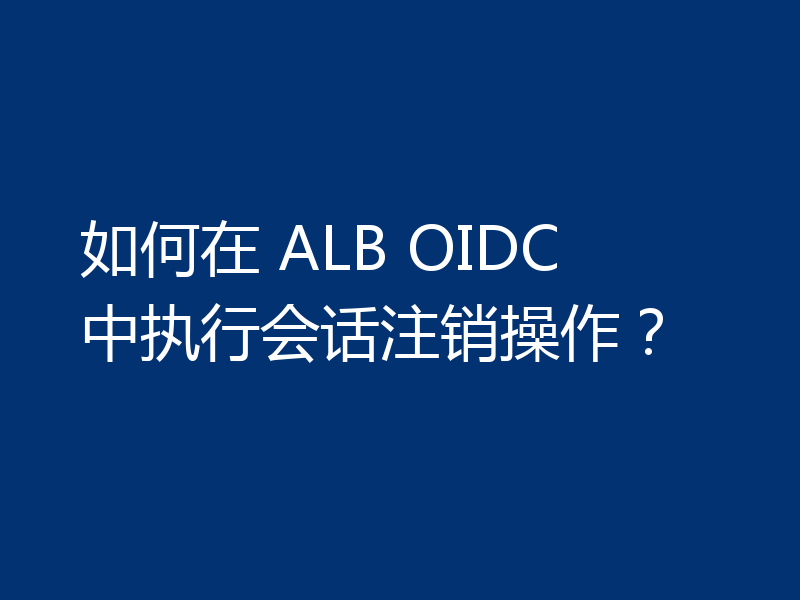 如何在 ALB OIDC 中执行会话注销操作？