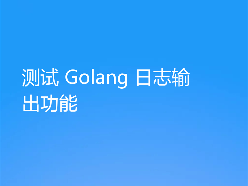 测试 Golang 日志输出功能