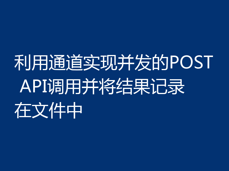 利用通道实现并发的POST API调用并将结果记录在文件中