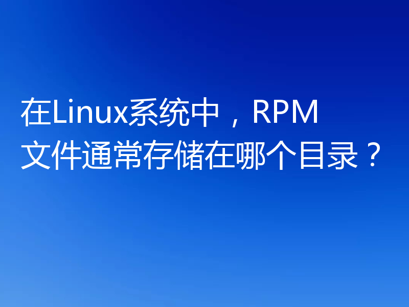 在Linux系统中，RPM文件通常存储在哪个目录？