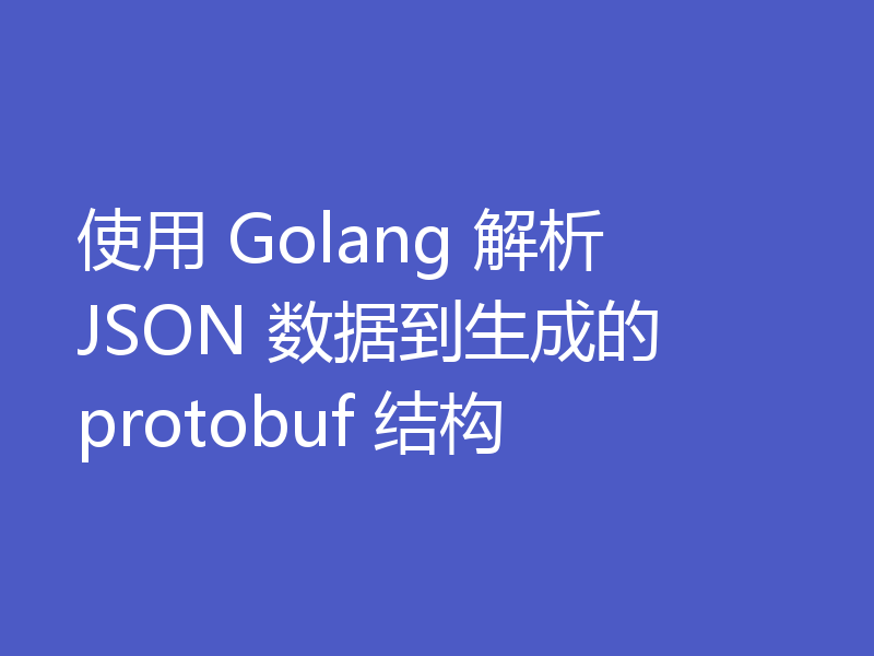 使用 Golang 解析 JSON 数据到生成的 protobuf 结构
