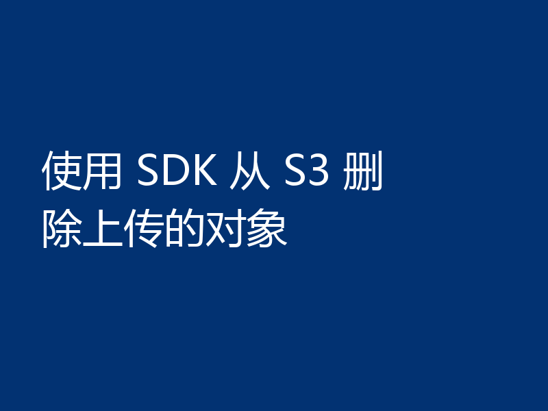 使用 SDK 从 S3 删除上传的对象