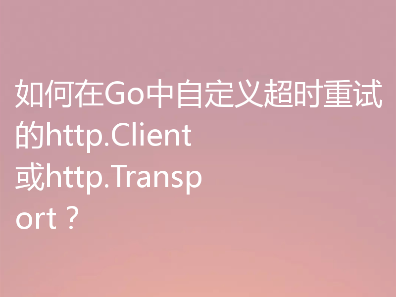 如何在Go中自定义超时重试的http.Client或http.Transport？