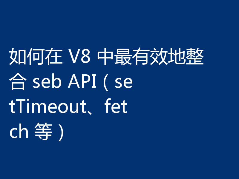 如何在 V8 中最有效地整合 seb API（setTimeout、fetch 等）